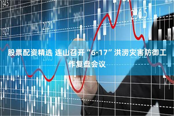 股票配资精选 连山召开“6·17”洪涝灾害防御工作复盘会议