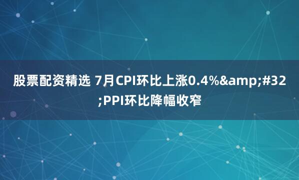股票配资精选 7月CPI环比上涨0.4%&#32;PPI环比降幅收窄