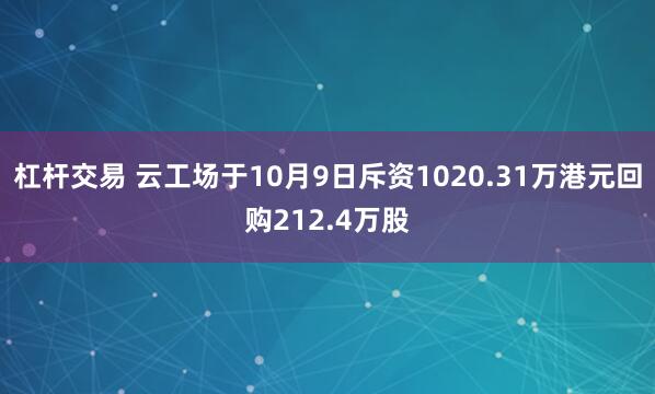 杠杆交易 云工场于10月9日斥资1020.31万港元回购212.4万股