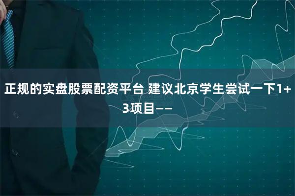 正规的实盘股票配资平台 建议北京学生尝试一下1+3项目——