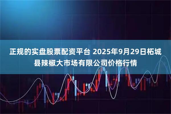 正规的实盘股票配资平台 2025年9月29日柘城县辣椒大市场有限公司价格行情