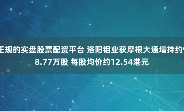 正规的实盘股票配资平台 洛阳钼业获摩根大通增持约98.77万股 每股均价约12.54港元