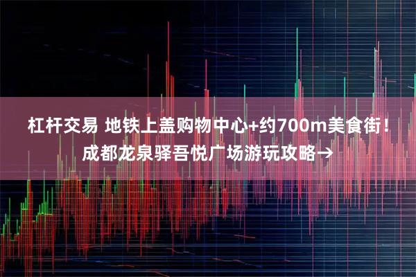 杠杆交易 地铁上盖购物中心+约700m美食街！成都龙泉驿吾悦广场游玩攻略→