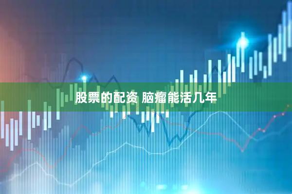 股票的配资 脑瘤能活几年