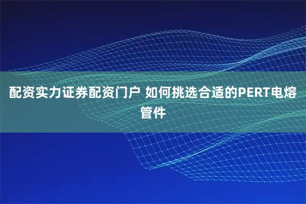 配资实力证券配资门户 如何挑选合适的PERT电熔管件