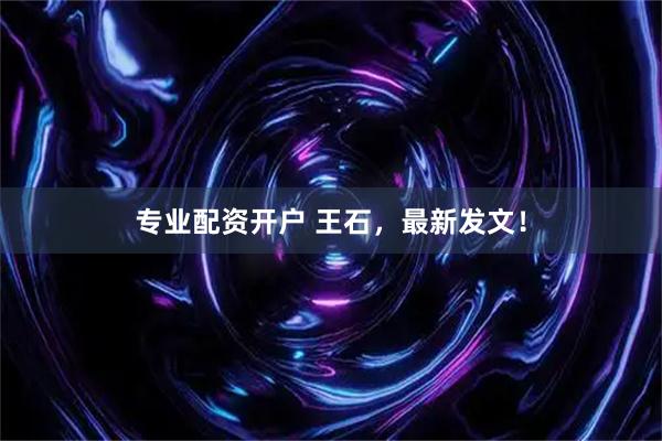 专业配资开户 王石，最新发文！