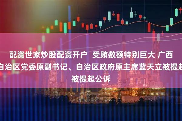 配资世家炒股配资开户  受贿数额特别巨大 广西壮族自治区党委原副书记、自治区政府原主席蓝天立被提起公诉