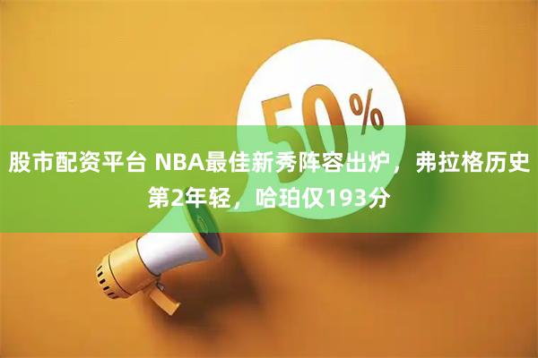 股市配资平台 NBA最佳新秀阵容出炉，弗拉格历史第2年轻，哈珀仅193分