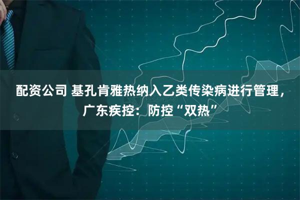 配资公司 基孔肯雅热纳入乙类传染病进行管理，广东疾控：防控“双热”