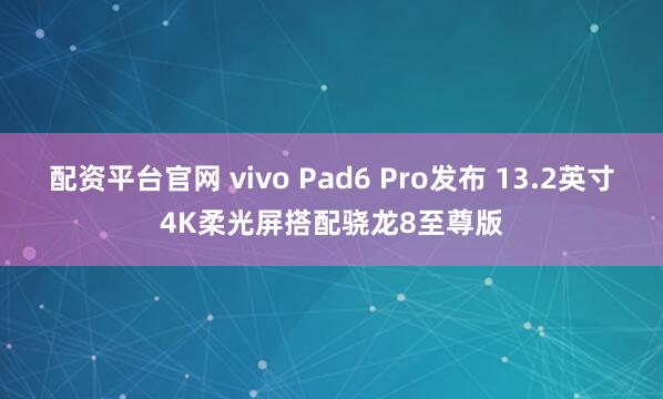 配资平台官网 vivo Pad6 Pro发布 13.2英寸4K柔光屏搭配骁龙8至尊版