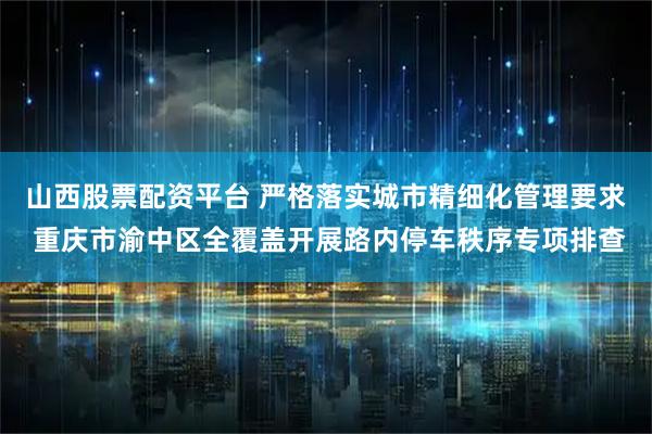 山西股票配资平台 严格落实城市精细化管理要求 重庆市渝中区全覆盖开展路内停车秩序专项排查