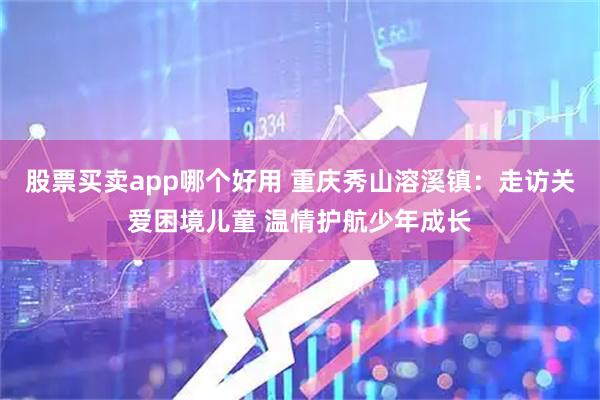 股票买卖app哪个好用 重庆秀山溶溪镇：走访关爱困境儿童 温情护航少年成长