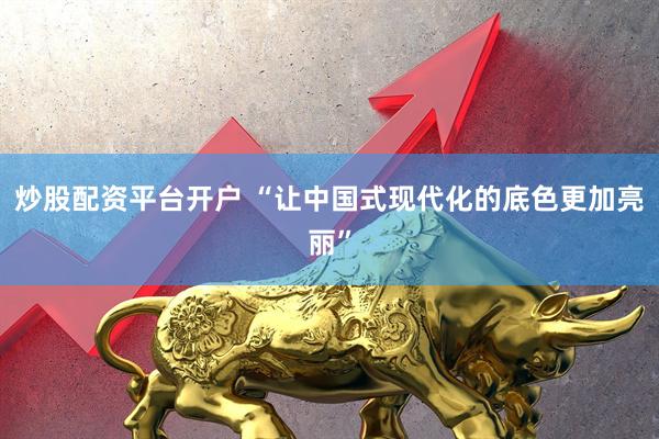 炒股配资平台开户 “让中国式现代化的底色更加亮丽”