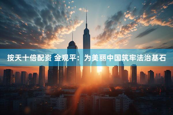 按天十倍配资 金观平：为美丽中国筑牢法治基石