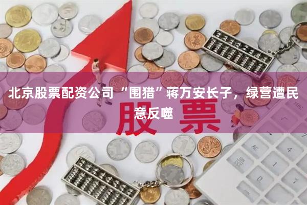 北京股票配资公司 “围猎”蒋万安长子,绿营遭民意反噬