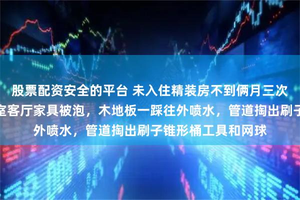 股票配资安全的平台 未入住精装房不到俩月三次返污，粪水漫过卧室客厅家具被泡，木地板一踩往外喷水，管道掏出刷子锥形桶工具和网球