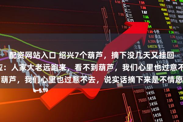 配资网站入口 绍兴7个葫芦，摘下没几天又挂回来了！“葫芦爷爷”回应：人家大老远跑来，看不到葫芦，我们心里也过意不去，说实话摘下来是不情愿的