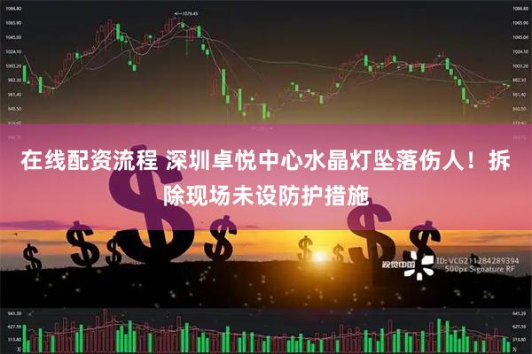 在线配资流程 深圳卓悦中心水晶灯坠落伤人！拆除现场未设防护措施
