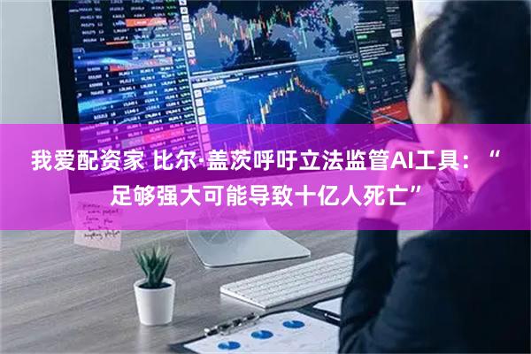 我爱配资家 比尔·盖茨呼吁立法监管AI工具：“足够强大可能导致十亿人死亡”